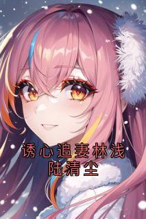 新上诱心追妻林浅陆清尘林浅小说免费阅读