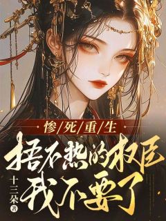 作者十三朵写的惨死重生，捂不热的权臣我不要了小说大结局全章节阅读