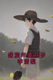 抖音小说盛宸年姜欢岁李清梨姜欢岁盛宸年全文txt