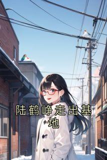 书荒推荐陆鹤峥走出基地(陆鹤峥江暮云)在线试读