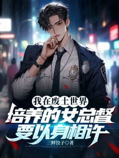 作者三鲜饺子写的我在废土世界培养的女总督要以身相许小说大结局全章节阅读