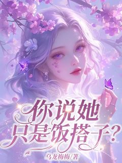 你说她只是饭搭⼦？小说_你说她只是饭搭⼦？小说结局阅读
