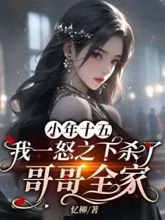 小年十五，我一怒之下杀了哥哥全家精彩章节-小年十五，我一怒之下杀了哥哥全家免费阅读全文