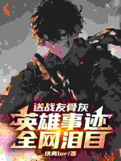 送战友骨灰，英雄事迹全网泪目！免费章节送战友骨灰，英雄事迹全网泪目！点我搜索全章节小说