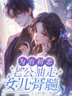 为治初恋，老公抽走女儿骨髓舒莞周笠小说全文-为治初恋，老公抽走女儿骨髓小说