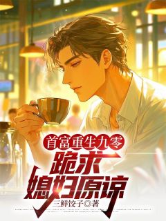 抖音爆款首富重生九零，跪求媳妇原谅完整小说（全文阅读）