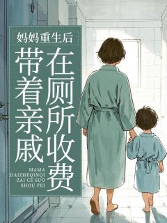 妈妈重生后带着亲戚在厕所收费在线全文阅读-主人公张子欣张志伟小说