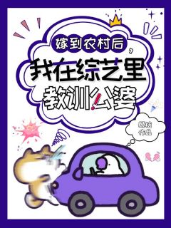 【嫁到农村后，我在综艺里教训公婆】小说在线阅读-嫁到农村后，我在综艺里教训公婆免费版目录阅读全文