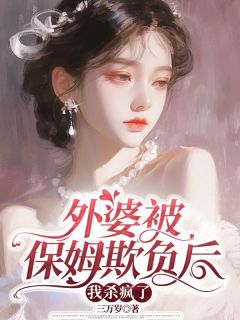 外婆被保姆欺负后，我杀疯了免费小说作者三万岁全文阅读