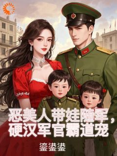 优质新书恶美人带娃随军，硬汉军官霸道宠最新章节小说全文阅读