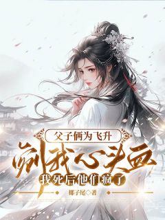 新上父子俩为飞升剜我心头血，我死后他们疯了椰子尾小说免费阅读