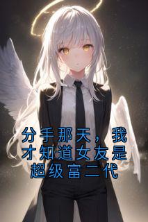 小说推荐分手那天，我才知道女友是超级富二代完结版全章节阅读