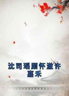 顾怀澈阿瑶全章节阅读-沈司瑶顾怀澈许嘉禾全文分享阅读-暗夜阅读网