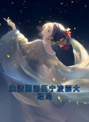 全章节小说沈清漪谢臣宁凌霜大结局佚名最新阅读-暗夜阅读网