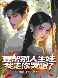 抖音要帮别人生娃，我走你哭啥？by钢铁直男本尊在线阅读-暗夜阅读网