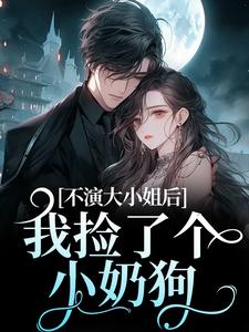 不演大小姐后，我捡了个小奶狗全本小说（不演大小姐后，我捡了个小奶狗）全文阅读