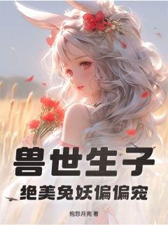 全网首发完整小说兽世生子，绝美兔妖偏偏宠主角兔笙笙狼川在线阅读