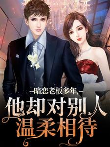 抖音热推小说暗恋老板多年，他却对别人温柔相待全文在线阅读