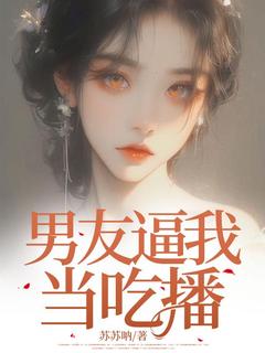男友逼我当吃播杜善雯丁鹤兆男友逼我当吃播全文免费阅读【完整章节】