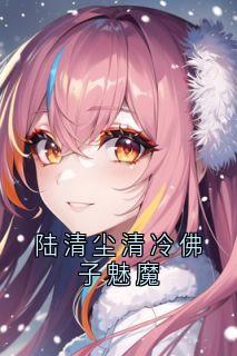 林浅陆清尘宁昊陆清尘清冷佛子魅魔全文(林浅陆清尘宁昊)章节免费阅读