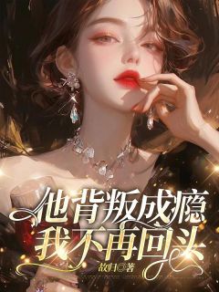 优质新书他背叛成瘾，我不再回头最新章节小说全文阅读