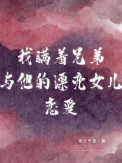 老书虫书荒推荐我瞒着兄弟与他的漂亮女儿恋爱txt小说阅读-暗夜阅读网