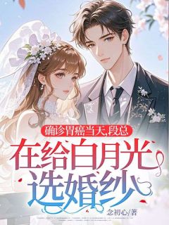 确诊胃癌当天，段总在给白月光选婚纱by念初心小说完结版在线阅读