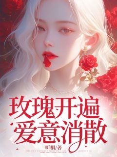 抖音爆款玫瑰开遍爱意消散小说免费阅读