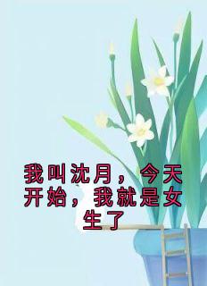 高质量小说我叫沈月，今天开始，我就是女生了在线试读