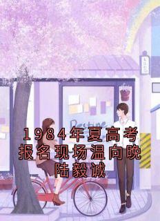 主人公温向晚陆毅城小说1984年夏高考报名现场温向晚陆毅诚在线全文阅读