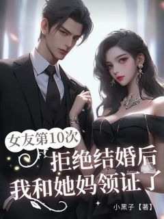 女友第10次拒绝结婚后，我和她妈领证了小说全章节目录阅读BY小黑子完结版阅读
