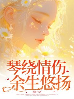 琴绕情伤，余生悠扬by荷叶小说完结版在线阅读