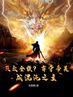 值得熬夜看完的灭我全族？弃守帝关，成混沌之主！小说阅读