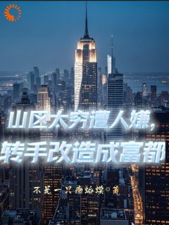 山区太穷遭人嫌，转手改造成富都(不是一只癞蛤蟆小说)小说最新章节
