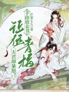 抖音爆款手持放妾书，让位青梅夫君却暴怒？完整小说（全文阅读）