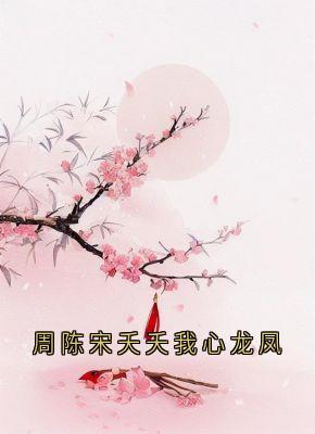 周陈宋夭夭主角抖音小说周陈宋夭夭我心龙凤在线阅读-暗夜阅读网