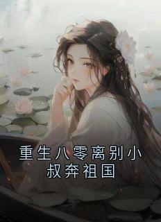 优质新书重生八零离别小叔奔祖国最新章节小说全文阅读
