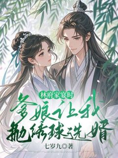 无弹窗小说林府家宴时，爹娘让我抛绣球选婿 作者七岁九