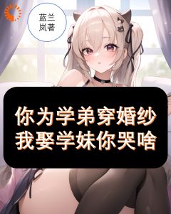 抖音热推小说你为学弟穿婚纱，我娶学妹你哭啥全文在线阅读