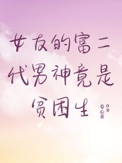 女友的富二代男神竟是贫困生小说百度云完整章节列表免费阅读