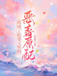 我成了追妻文里的恶毒原配精彩小说-我成了追妻文里的恶毒原配目录阅读