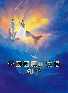(独家)李圆圆顾川沈语知乎李圆圆顾川小说