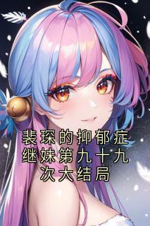 全网首发完整小说裴琛的抑郁症继妹第九十九次大结局主角裴琛阿芷在线阅读