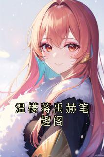 （全集-免费）温檬蒋禹赫笔趣阁完本小说_温檬蒋禹赫全文免费阅读