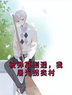 被弹幕剧透，我屠光拐卖村抖音全本小说周决唐月抖音免费章节阅读