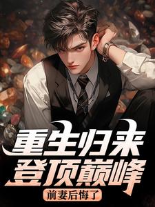 重生归来登顶巅峰，前妻后悔了精彩章节-重生归来登顶巅峰，前妻后悔了免费阅读全文