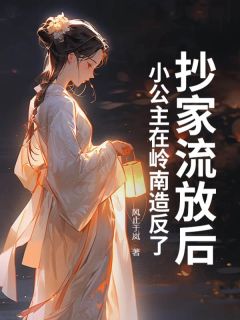 抄家流放后，小公主在岭南造反了颜宁季兰小说全文-抄家流放后，小公主在岭南造反了小说