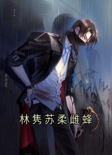 林隽苏柔全章节阅读-林隽苏柔雌蜂全文分享阅读