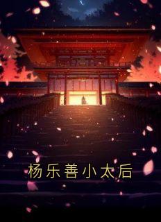 全网首发完整小说杨乐善小太后主角杨乐善杨玉婉萧沉在线阅读