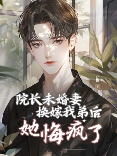 (好书推荐)院长未婚妻换嫁我弟后,她悔疯了小说最新章节小说全文阅读-暗夜阅读网